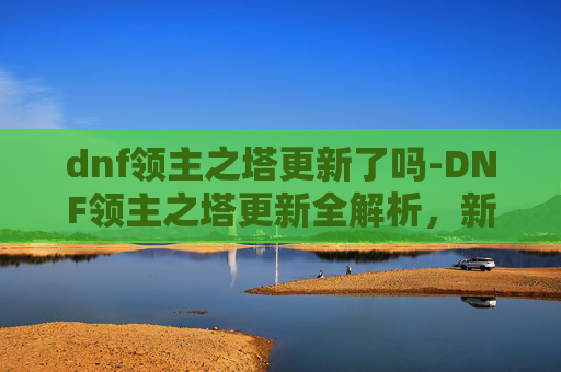 dnf领主之塔更新了吗-DNF领主之塔更新全解析，新内容、新挑战与玩家体验