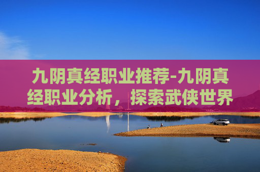 九阴真经职业推荐-九阴真经职业分析，探索武侠世界的职业多样性