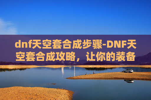 dnf天空套合成步骤-DNF天空套合成攻略，让你的装备更上一层楼