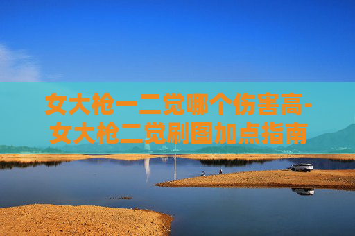 女大枪一二觉哪个伤害高-女大枪二觉刷图加点指南 女大枪一二觉哪个伤害高-女大枪二觉刷图加点指南