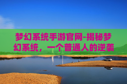 梦幻系统手游官网-揭秘梦幻系统，一个普通人的逆袭之路