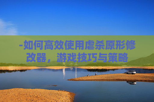 -如何高效使用虐杀原形修改器，游戏技巧与策略