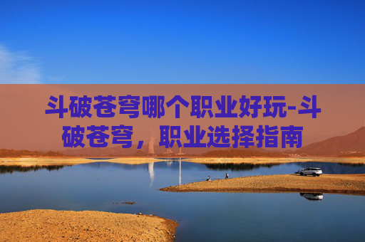 斗破苍穹哪个职业好玩-斗破苍穹,职业选择指南 斗破苍穹哪个职业好玩-斗破苍穹,职业选择指南