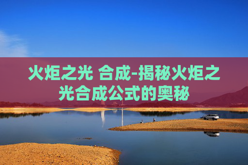 火炬之光 合成-揭秘火炬之光合成公式的奥秘