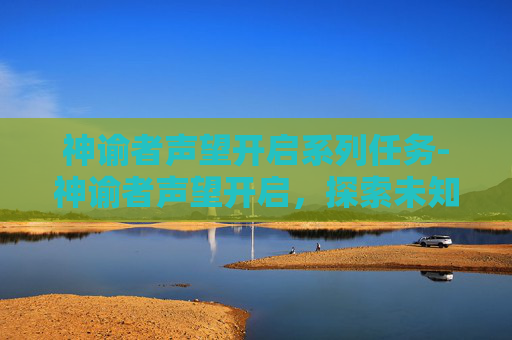 神谕者声望开启系列任务-神谕者声望开启,探索未知的旅程 神谕者声望开启系列任务-神谕者声望开启,探索未知的旅程