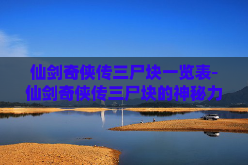 仙剑奇侠传三尸块一览表-仙剑奇侠传三尸块的神秘力量与传说 仙剑奇侠传三尸块一览表-仙剑奇侠传三尸块的神秘力量与传说