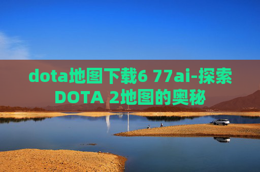 dota地图下载6 77ai-探索DOTA 2地图的奥秘