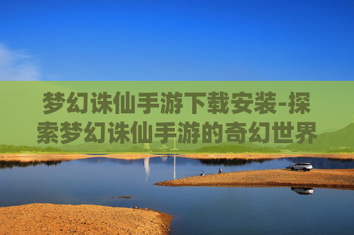 梦幻诛仙手游下载安装-探索梦幻诛仙手游的奇幻世界 梦幻诛仙手游下载安装-探索梦幻诛仙手游的奇幻世界