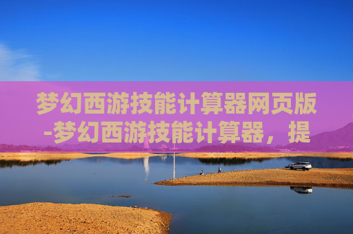 梦幻西游技能计算器网页版-梦幻西游技能计算器,提升角色实力的关键 梦幻西游技能计算器网页版-梦幻西游技能计算器,提升角色实力的关键