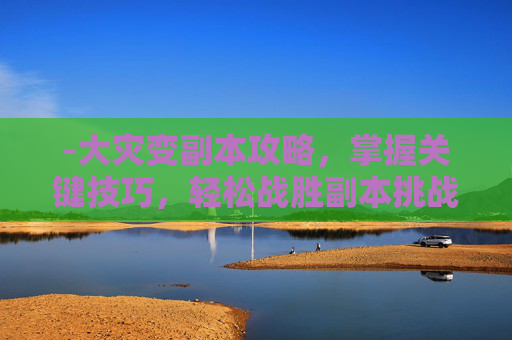 -大灾变副本攻略，掌握关键技巧，轻松战胜副本挑战