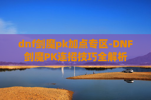 dnf剑魔pk加点专区-DNF剑魔PK连招技巧全解析 dnf剑魔pk加点专区-DNF剑魔PK连招技巧全解析