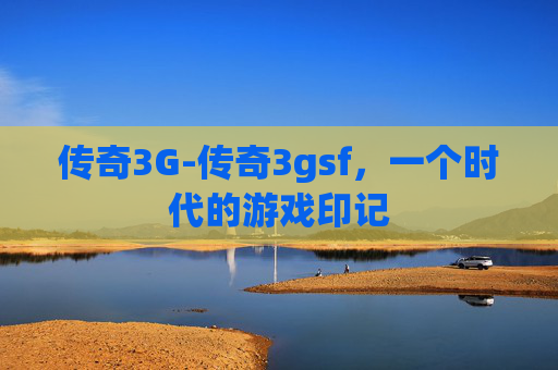传奇3G-传奇3gsf,一个时代的游戏印记 传奇3G-传奇3gsf,一个时代的游戏印记