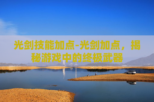 光剑技能加点-光剑加点，揭秘游戏中的终极武器