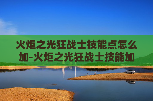 火炬之光狂战士技能点怎么加-火炬之光狂战士技能加点指南