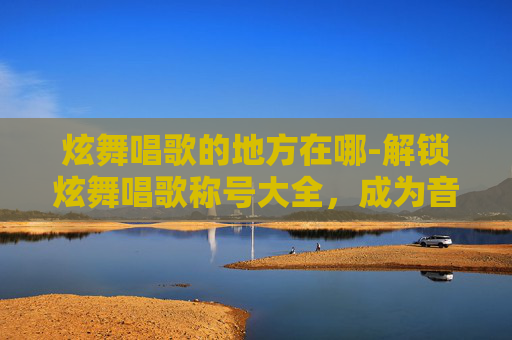 炫舞唱歌的地方在哪-解锁炫舞唱歌称号大全，成为音乐达人的秘诀！