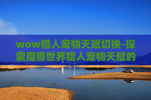 wow猎人宠物天赋切换-探索魔兽世界猎人宠物天赋的奥秘