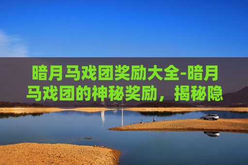 暗月马戏团奖励大全-暗月马戏团的神秘奖励，揭秘隐藏在黑暗中的宝藏