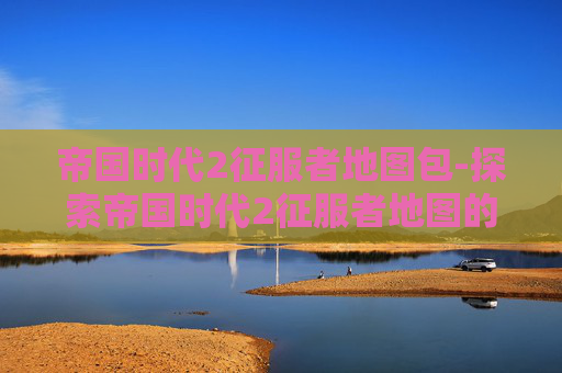 帝国时代2征服者地图包-探索帝国时代2征服者地图的奥秘