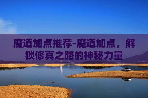 魔道加点推荐-魔道加点，解锁修真之路的神秘力量