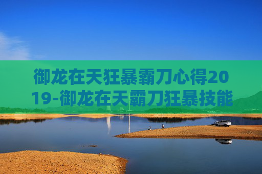 御龙在天狂暴霸刀心得2019-御龙在天霸刀狂暴技能加点攻略