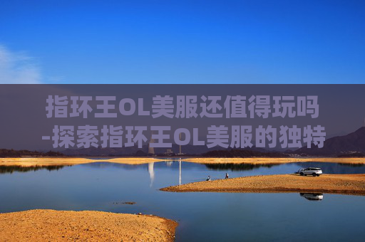 指环王OL美服还值得玩吗-探索指环王OL美服的独特魅力