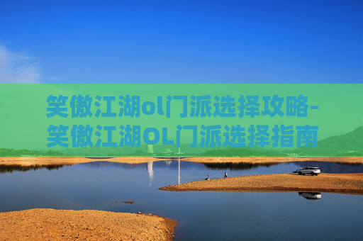 笑傲江湖ol门派选择攻略-笑傲江湖OL门派选择指南，如何找到最适合你的职业