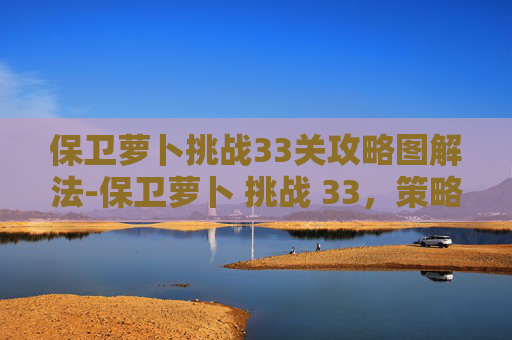 保卫萝卜挑战33关攻略图解法-保卫萝卜 挑战 33，策略与技巧的完美结合