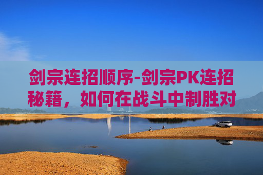 剑宗连招顺序-剑宗PK连招秘籍，如何在战斗中制胜对手