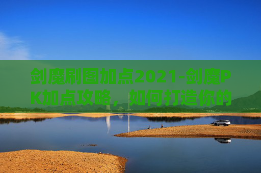 剑魔刷图加点2021-剑魔PK加点攻略，如何打造你的专属战斗利器