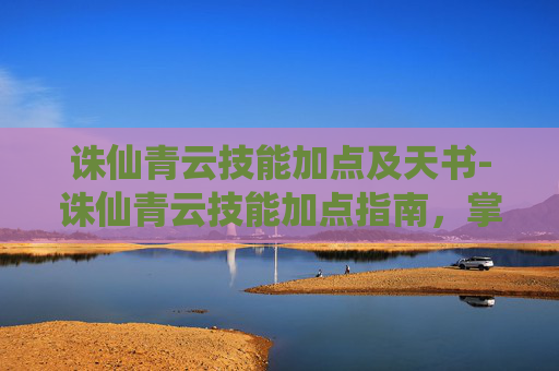 诛仙青云技能加点及天书-诛仙青云技能加点指南，掌握技巧，提升战力