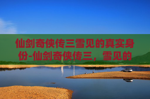 仙剑奇侠传三雪见的真实身份-仙剑奇侠传三，雪见的传奇