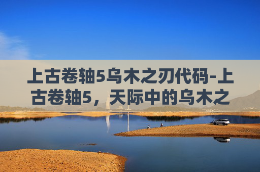 上古卷轴5乌木之刃代码-上古卷轴5，天际中的乌木之刃——探索与传承的传奇武器