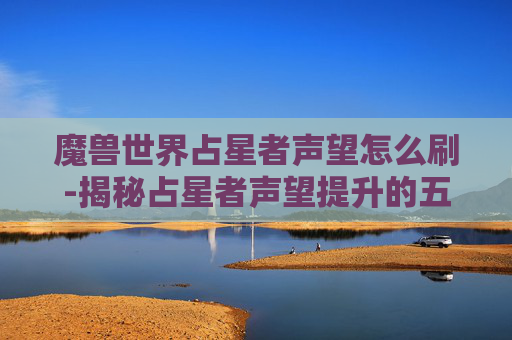魔兽世界占星者声望怎么刷-揭秘占星者声望提升的五大秘诀