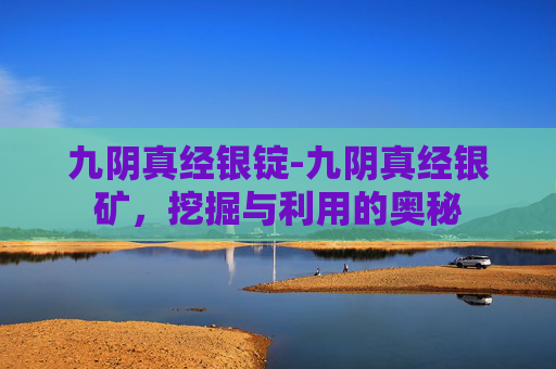 九阴真经银锭-九阴真经银矿，挖掘与利用的奥秘
