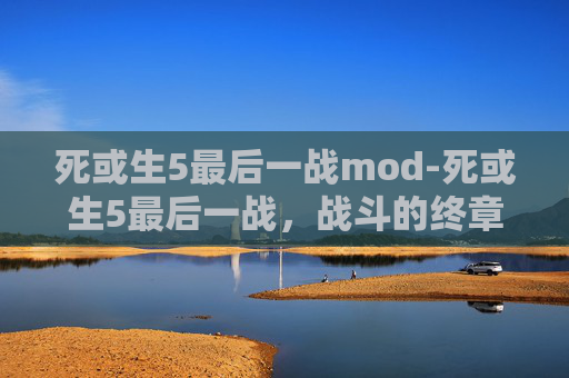 死或生5最后一战mod-死或生5最后一战，战斗的终章，命运的抉择