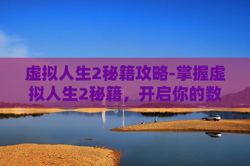 虚拟人生2秘籍攻略-掌握虚拟人生2秘籍，开启你的数字生活之旅