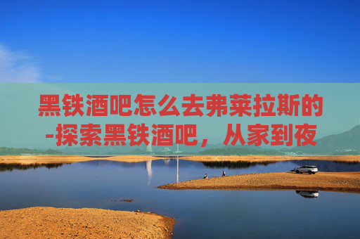 黑铁酒吧怎么去弗莱拉斯的-探索黑铁酒吧，从家到夜生活的完美旅程