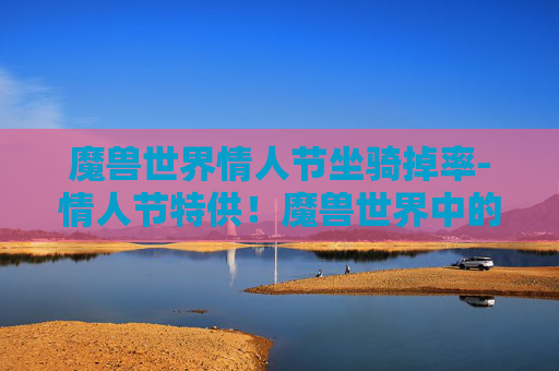 魔兽世界情人节坐骑掉率-情人节特供!魔兽世界中的浪漫坐骑大揭秘 魔兽世界情人节坐骑掉率-情人节特供!魔兽世界中的浪漫坐骑大揭秘