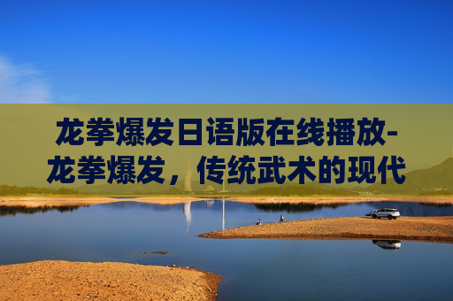 龙拳爆发日语版在线播放-龙拳爆发,传统武术的现代复兴与创新之路 龙拳爆发日语版在线播放-龙拳爆发,传统武术的现代复兴与创新之路
