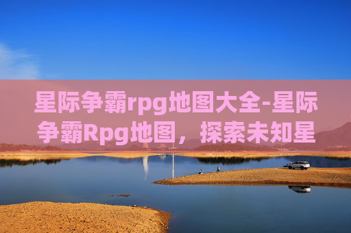 星际争霸rpg地图大全-星际争霸Rpg地图，探索未知星系的冒险之旅