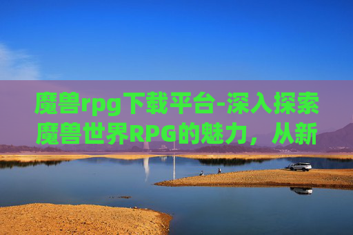 魔兽rpg下载平台-深入探索魔兽世界RPG的魅力,从新手到高手的旅程 魔兽rpg下载平台-深入探索魔兽世界RPG的魅力,从新手到高手的旅程