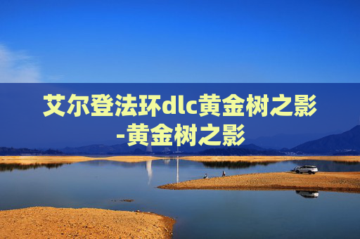 艾尔登法环dlc黄金树之影-黄金树之影 艾尔登法环dlc黄金树之影-黄金树之影