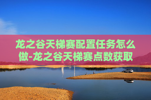 龙之谷天梯赛配置任务怎么做-龙之谷天梯赛点数获取全攻略 龙之谷天梯赛配置任务怎么做-龙之谷天梯赛点数获取全攻略