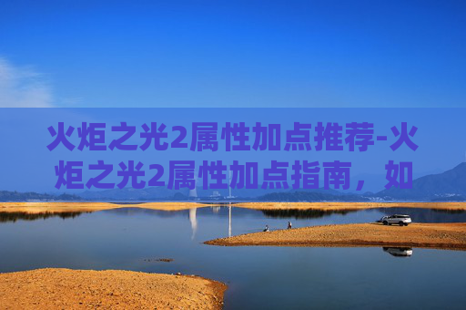 火炬之光2属性加点推荐-火炬之光2属性加点指南，如何最大化你的战斗力