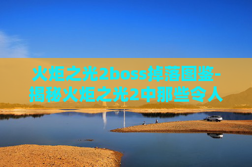 火炬之光2boss掉落图鉴-揭秘火炬之光2中那些令人敬畏的Boss战斗策略