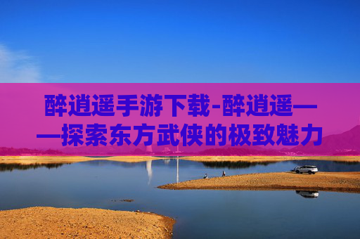 醉逍遥手游下载-醉逍遥——探索东方武侠的极致魅力