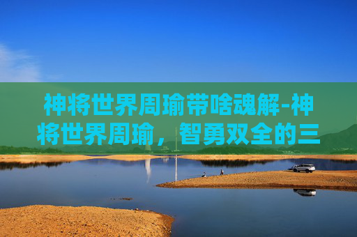 神将世界周瑜带啥魂解-神将世界周瑜，智勇双全的三国英豪