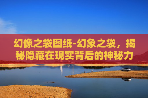 幻像之袋图纸-幻象之袋，揭秘隐藏在现实背后的神秘力量