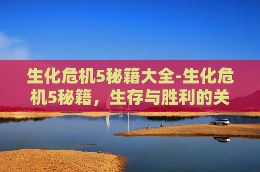 生化危机5秘籍大全-生化危机5秘籍，生存与胜利的关键技巧