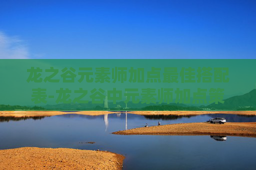 龙之谷元素师加点最佳搭配表-龙之谷中元素师加点策略全解析